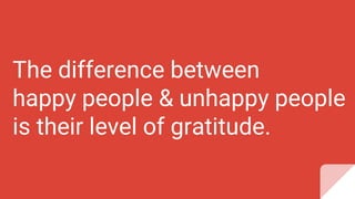 The difference between
happy people & unhappy people
is their level of gratitude.
 