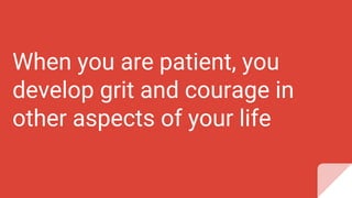 When you are patient, you
develop grit and courage in
other aspects of your life
 