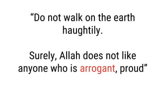 “Do not walk on the earth
haughtily.
Surely, Allah does not like
anyone who is arrogant, proud”
 