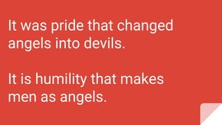 It was pride that changed
angels into devils.
It is humility that makes
men as angels.
 