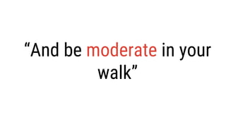“And be moderate in your
walk”
 