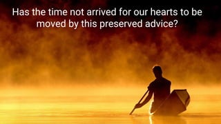 Has the time not arrived for our hearts to be
moved by this preserved advice?
 