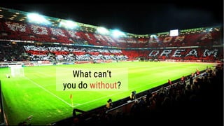 What can’t
you do without?
 