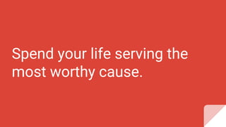 Spend your life serving the
most worthy cause.
 