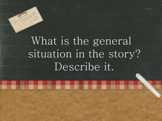 What is the general
situation in the story?
Describe it.
 