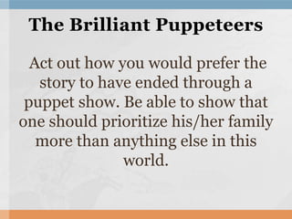 Act out how you would prefer the
story to have ended through a
puppet show. Be able to show that
one should prioritize his/her family
more than anything else in this
world.
The Brilliant Puppeteers
 