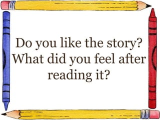 Do you like the story?
What did you feel after
reading it?
 