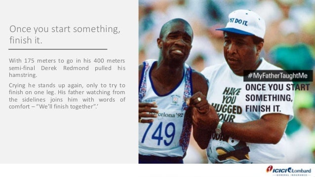 Once you start something,
finish it.
With 175 meters to go in his 400 meters
semi-final Derek Redmond pulled his
hamstring...