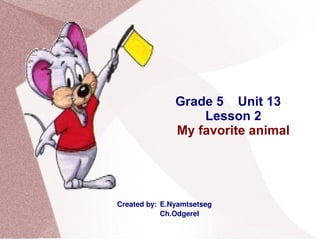 Grade 5  Unit 13 Lesson 2 My favorite animal Created by:  E.Nyamtsetseg   Ch.Odgerel 