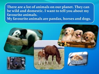 There are a lot of animals on our planet. They can 
be wild and domestic. I want to tell you about my 
favourite animals. 
My favourite animals are pandas, horses and dogs. 
 