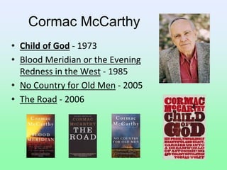 Cormac McCarthy
• Child of God - 1973
• Blood Meridian or the Evening
Redness in the West - 1985
• No Country for Old Men - 2005
• The Road - 2006