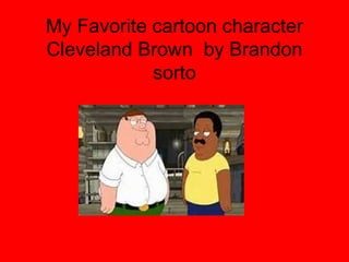 My Favorite cartoon character
Cleveland Brown by Brandon
            sorto
 