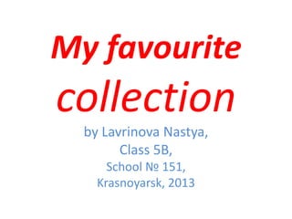 My favourite

collection
by Lavrinova Nastya,
Class 5B,
School № 151,
Krasnoyarsk, 2013

 