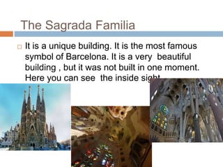 The Sagrada Familia
 It is a unique building. It is the most famous
symbol of Barcelona. It is a very beautiful
building , but it was not built in one moment.
Here you can see the inside sight.
 