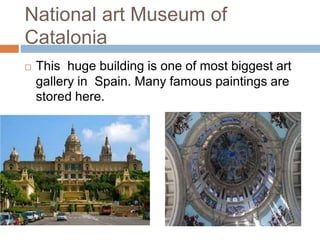 National art Museum of
Catalonia
 This huge building is one of most biggest art
gallery in Spain. Many famous paintings are
stored here.
 