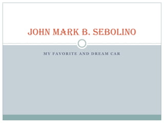 MY FAVORITE AND DREAM CAR JOHN MARK B. SEBOLINO 
