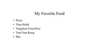 My Favorite Food
• Pizza
• Tuna Salad
• Yangzhou Fried Rice
• Tum Yam Kung
• Pho
 