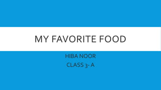 MY FAVORITE FOOD
HIBA NOOR
CLASS 3- A
 