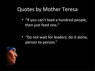 Quotes by Mother Teresa <ul><li>“ If you can't feed a hundred people, then just feed one.” </li></ul><ul><li>“ Do not wait...