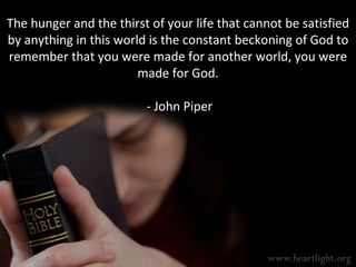 The hunger and the thirst of your life that cannot be satisfied by anything in this world is the constant beckoning of God...