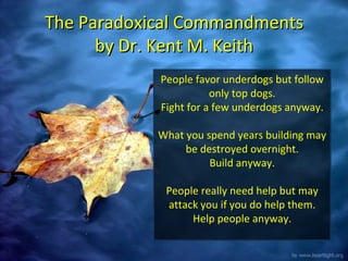 The Paradoxical Commandments by Dr. Kent M. Keith People favor underdogs but follow only top dogs. Fight for a few underdo...