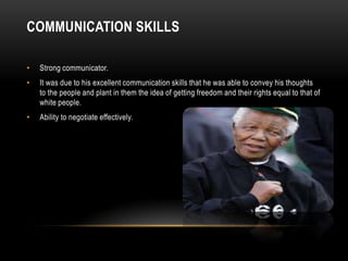 COMMUNICATION SKILLS
• Strong communicator.
• It was due to his excellent communication skills that he was able to convey his thoughts
to the people and plant in them the idea of getting freedom and their rights equal to that of
white people.
• Ability to negotiate effectively.
 