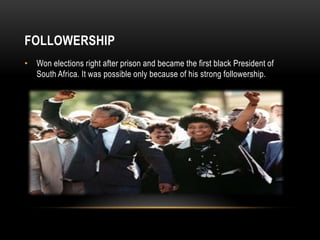 FOLLOWERSHIP
• Won elections right after prison and became the first black President of
South Africa. It was possible only because of his strong followership.
 