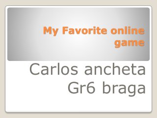 My Favorite online 
game 
Carlos ancheta 
Gr6 braga 
 