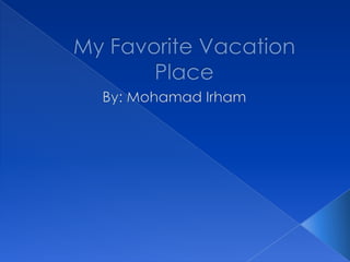 My Favorite Vacation Place By: MohamadIrham 
