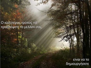 Ο καλύτερος τρόπος να προβλέψετε το μέλλον σας είναι να το δημιουργήσετε 