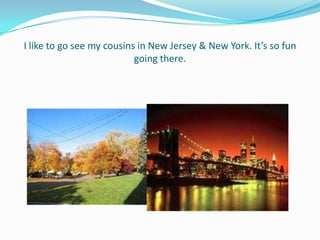 I like to go see my cousins in New Jersey & New York. It’s so fun
                           going there.
 
