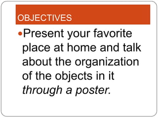 OBJECTIVES
Present your favorite
place at home and talk
about the organization
of the objects in it
through a poster.
