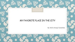 MY FAVORITE PLACE IN THE CITY
By: Arelis Arango Castañeda
 