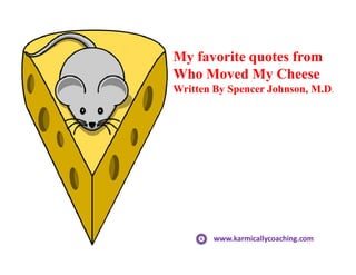 My favorite quotes fromMy favorite quotes from
Who Moved My CheeseWho Moved My Cheese
Written By Spencer Johnson, M.DWritten By Spencer Johnson, M.D.
www.karmicallycoaching.comwww.karmicallycoaching.com
 