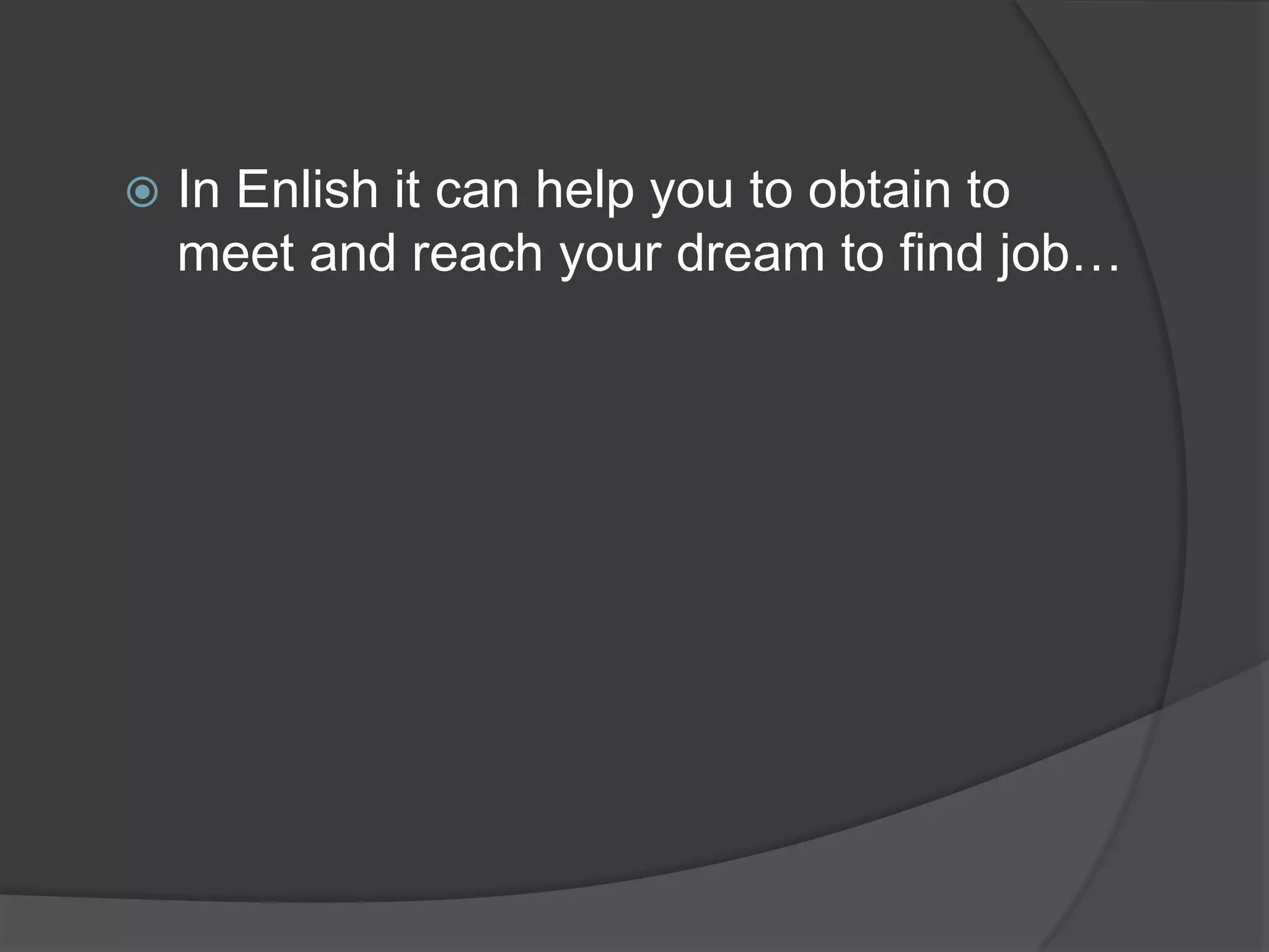 
In Enlish it can help you to obtain to
meet and reach your dream to find job…