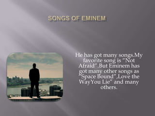 He has got many songs.My
favorite song is “Not
Afraid”.But Eminem has
got many other songs as
“Space Bound”,Love the
WayYou Lie” and many
others.
 