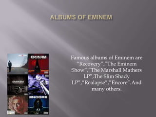 Famous albums of Eminem are
“Recovery”,”The Eminem
Show”,”The Marshall Mathers
LP”,The Slim Shady
LP”,“Realapse”,”Encore”.And
many others.
 