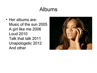 Albums
●
Her albums are:
Music of the sun 2005
A girl like me 2006
Loud 2010
Talk that talk 2011
Unapologetic 2012
And other