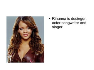 ● Rihanna is desinger,
acter,songwriter and
singer.
