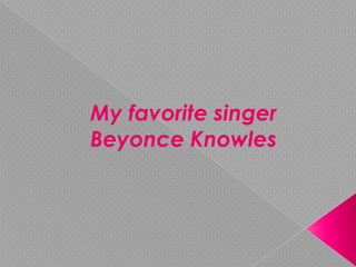 My favorite singer
Beyonce Knowles
 