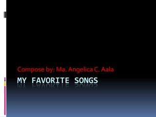 Compose by: Ma. Angelica C. Aala

MY FAVORITE SONGS

 
