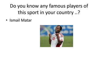 Do you know any famous players of this sport in your country ..?Ismail Matar