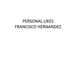 PERSONAL LIKES
FRANCISCO HERNANDEZ
 
