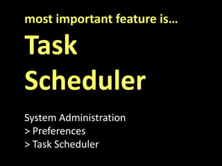 most important feature is…
Task
Scheduler
System Administration
> Preferences
> Task Scheduler
 
