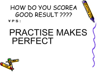 HOW DO YOU SCOREA GOOD RESULT ???? PS: PRACTISE MAKES PERFECT 