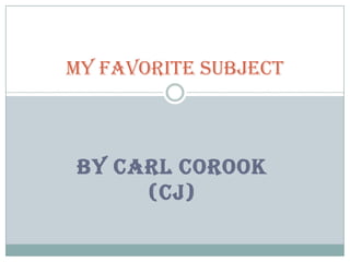 My favorite subject

BY CARL COROOK
(CJ)

 