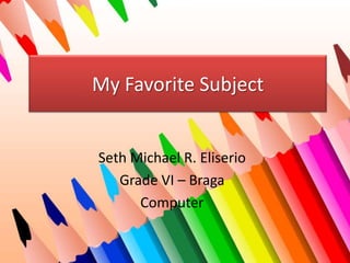 My Favorite Subject

Seth Michael R. Eliserio
Grade VI – Braga
Computer

 