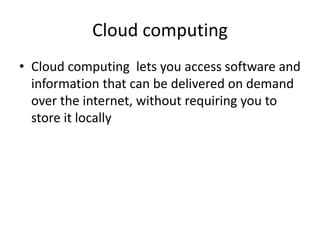 Cloud computing
• Cloud computing lets you access software and
  information that can be delivered on demand
  over the internet, without requiring you to
  store it locally
 