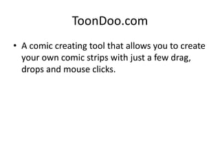 ToonDoo.com
• A comic creating tool that allows you to create
  your own comic strips with just a few drag,
  drops and mouse clicks.
 