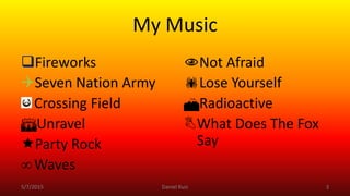 My Music
Fireworks
Seven Nation Army
Crossing Field
Unravel
Party Rock
Waves
Not Afraid
Lose Yourself
Radioactive
What Does The Fox
Say
5/7/2015 Daniel Ruiz 3
 